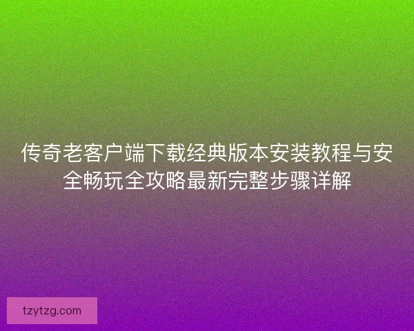 传奇老客户端下载经典版本安装教程与安全畅玩全攻略最新完整步骤详解