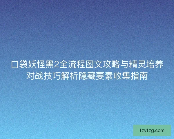 口袋妖怪黑2全流程图文攻略与精灵培养对战技巧解析隐藏要素收集指南