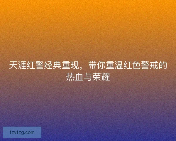 天涯红警经典重现，带你重温红色警戒的热血与荣耀