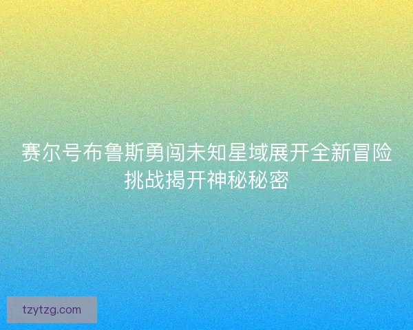 赛尔号布鲁斯勇闯未知星域展开全新冒险挑战揭开神秘秘密