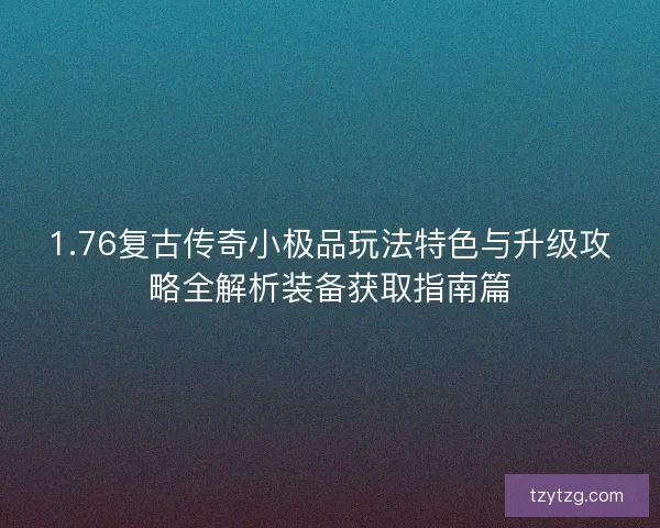 1.76复古传奇小极品玩法特色与升级攻略全解析装备获取指南篇