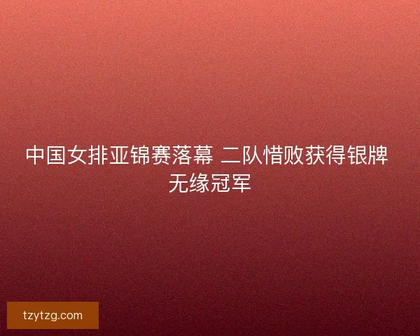 中国女排亚锦赛落幕 二队惜败获得银牌 无缘冠军 中国女排亚锦赛落幕 二队惜败获得银牌 无缘冠军