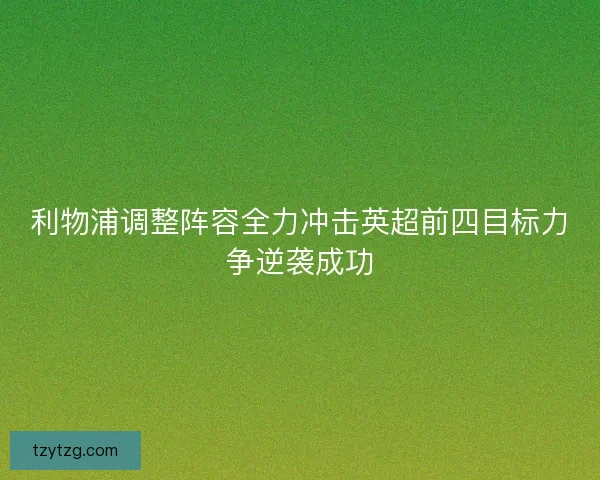 利物浦调整阵容全力冲击英超前四目标力争逆袭成功