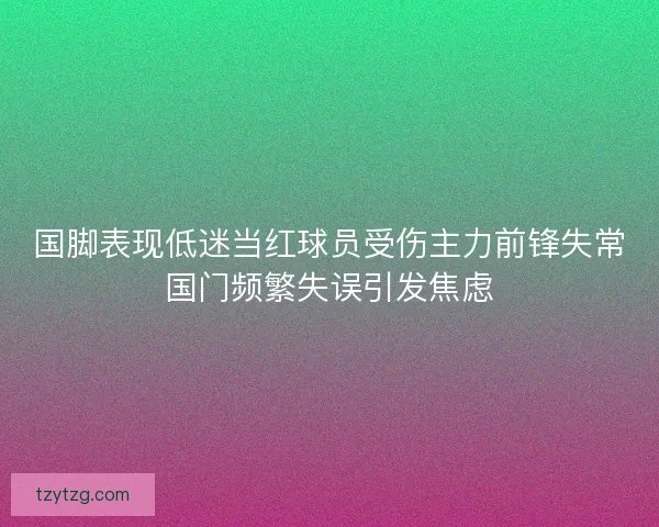 国脚表现低迷当红球员受伤主力前锋失常国门频繁失误引发焦虑