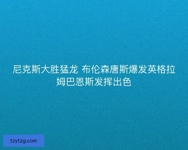 尼克斯大胜猛龙 布伦森唐斯爆发英格拉姆巴恩斯发挥出色