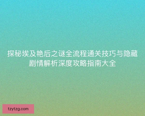 探秘埃及艳后之谜全流程通关技巧与隐藏剧情解析深度攻略指南大全