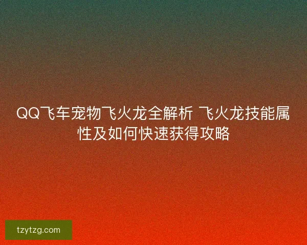 QQ飞车宠物飞火龙全解析 飞火龙技能属性及如何快速获得攻略