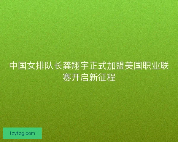 中国女排队长龚翔宇正式加盟美国职业联赛开启新征程