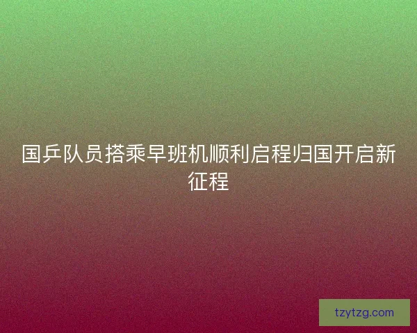 国乒队员搭乘早班机顺利启程归国开启新征程