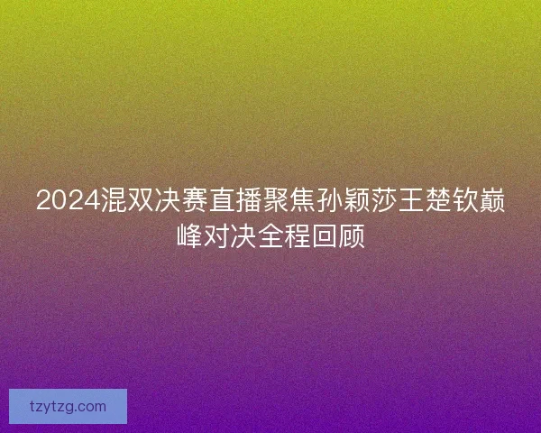 2024混双决赛直播聚焦孙颖莎王楚钦巅峰对决全程回顾