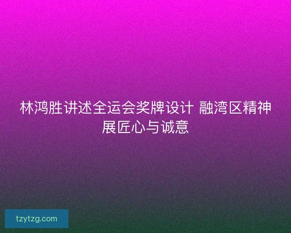 林鸿胜讲述全运会奖牌设计 融湾区精神展匠心与诚意 林鸿胜讲述全运会奖牌设计 融湾区精神展匠心与诚意