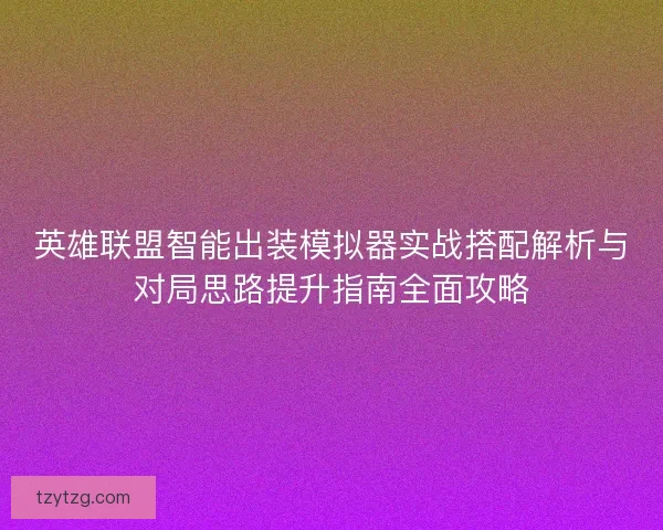 英雄联盟智能出装模拟器实战搭配解析与对局思路提升指南全面攻略 英雄联盟智能出装模拟器实战搭配解析与对局思路提升指南全面攻略