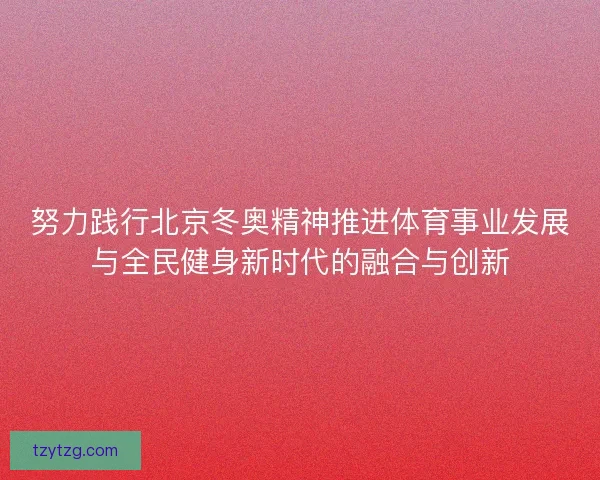 努力践行北京冬奥精神推进体育事业发展与全民健身新时代的融合与创新