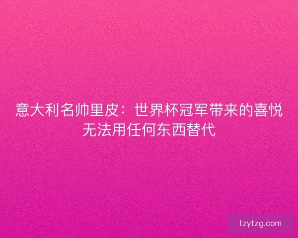 意大利名帅里皮:世界杯冠军带来的喜悦无法用任何东西替代 意大利名帅里皮:世界杯冠军带来的喜悦无法用任何东西替代