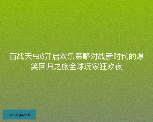 百战天虫6开启欢乐策略对战新时代的爆笑回归之旅全球玩家狂欢夜