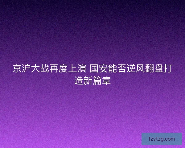 京沪大战再度上演 国安能否逆风翻盘打造新篇章
