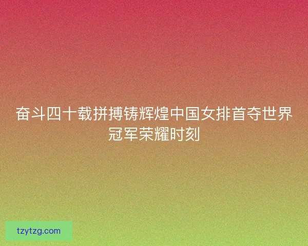 奋斗四十载拼搏铸辉煌中国女排首夺世界冠军荣耀时刻