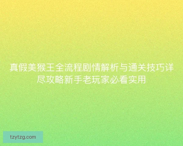 真假美猴王全流程剧情解析与通关技巧详尽攻略新手老玩家必看实用