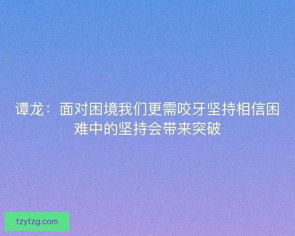 谭龙:面对困境我们更需咬牙坚持相信困难中的坚持会带来突破 谭龙:面对困境我们更需咬牙坚持相信困难中的坚持会带来突破
