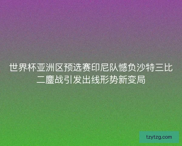 世界杯亚洲区预选赛印尼队憾负沙特三比二鏖战引发出线形势新变局