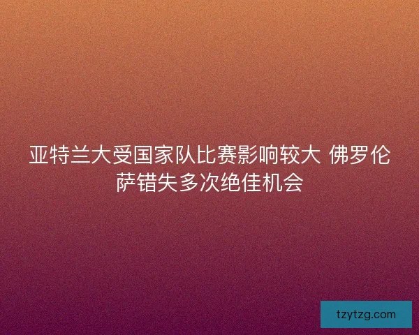 亚特兰大受国家队比赛影响较大 佛罗伦萨错失多次绝佳机会