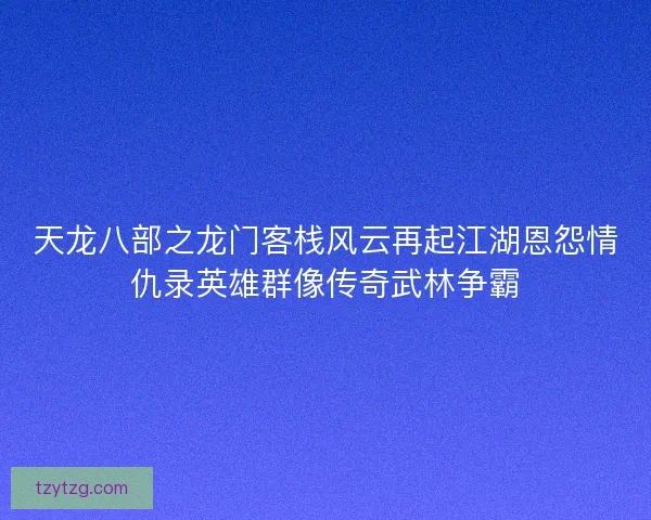 天龙八部之龙门客栈风云再起江湖恩怨情仇录英雄群像传奇武林争霸 天龙八部之龙门客栈风云再起江湖恩怨情仇录英雄群像传奇武林争霸