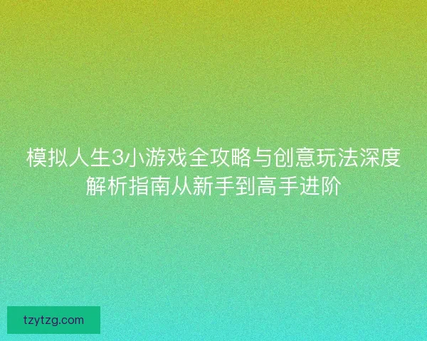 模拟人生3小游戏全攻略与创意玩法深度解析指南从新手到高手进阶