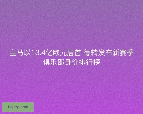 皇马以13.4亿欧元居首 德转发布新赛季俱乐部身价排行榜