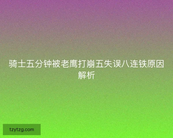 骑士五分钟被老鹰打崩五失误八连铁原因解析