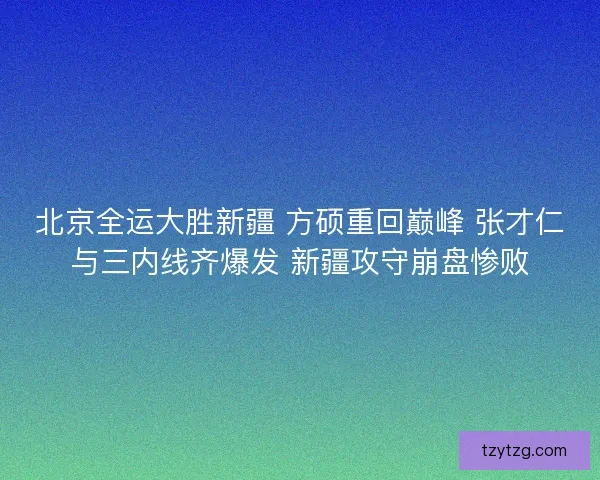 北京全运大胜新疆 方硕重回巅峰 张才仁与三内线齐爆发 新疆攻守崩盘惨败
