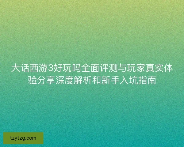 大话西游3好玩吗全面评测与玩家真实体验分享深度解析和新手入坑指南