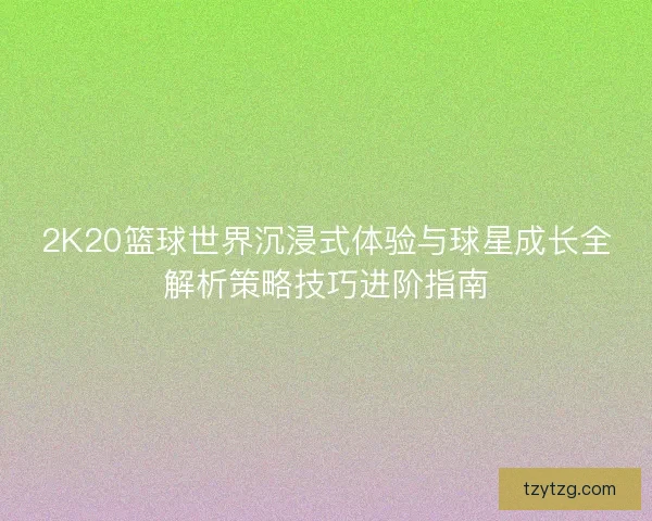 2K20篮球世界沉浸式体验与球星成长全解析策略技巧进阶指南